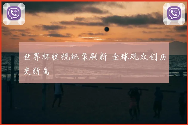 世界杯收视纪录刷新 全球观众创历史新高
