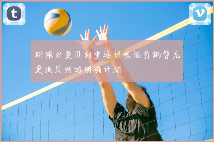 斯佩尔曼贝利重返训练场首钢暂无更换贝利的明确计划