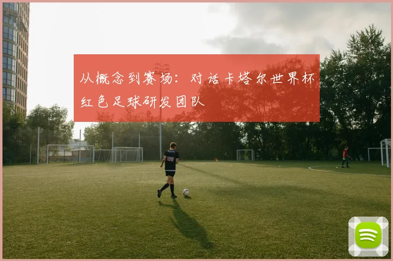 从概念到赛场:对话卡塔尔世界杯红色足球研发团队