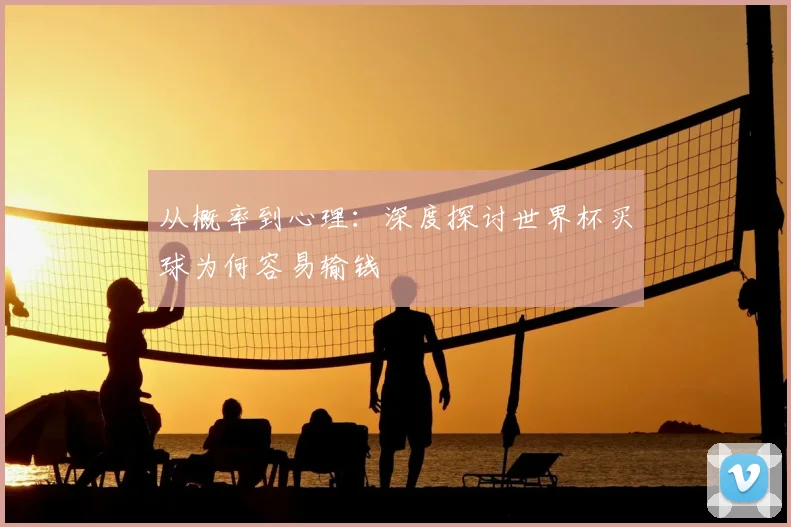 从概率到心理：深度探讨世界杯买球为何容易输钱