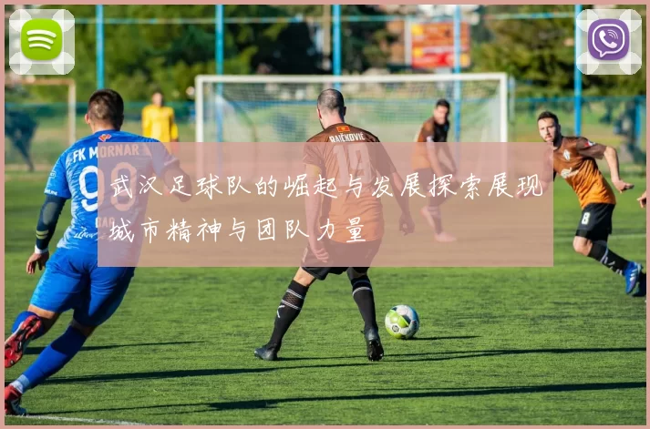武汉足球队的崛起与发展探索展现城市精神与团队力量
