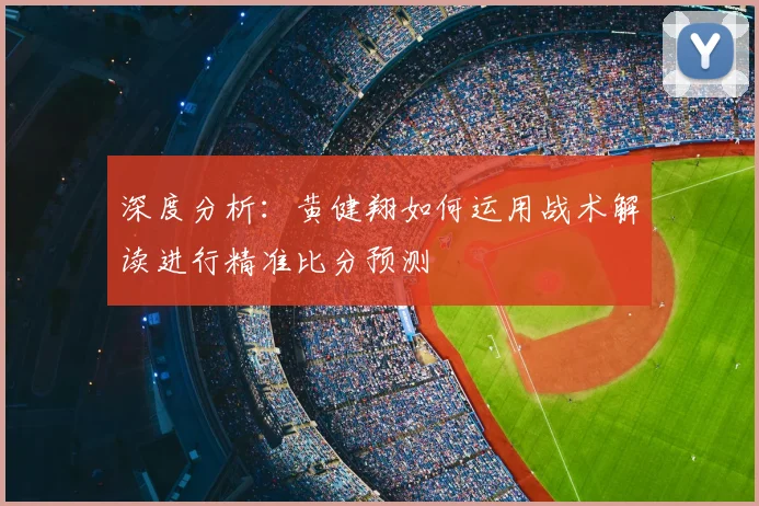深度分析:黄健翔如何运用战术解读进行精准比分预测