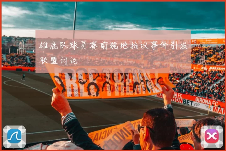 雄鹿队球员赛前跪地抗议事件引发联盟讨论