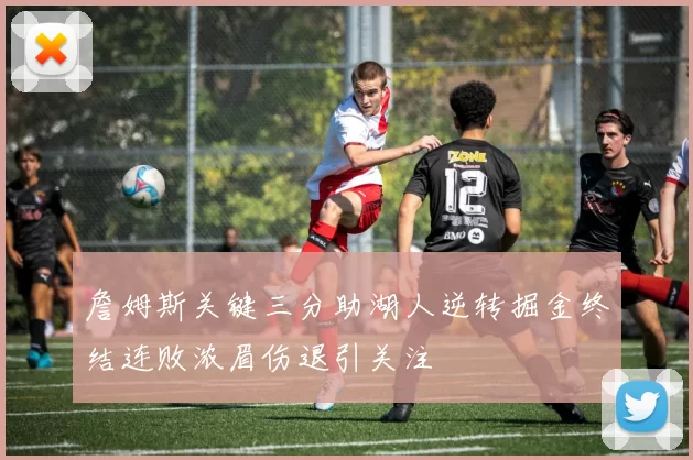 詹姆斯关键三分助湖人逆转掘金终结连败浓眉伤退引关注