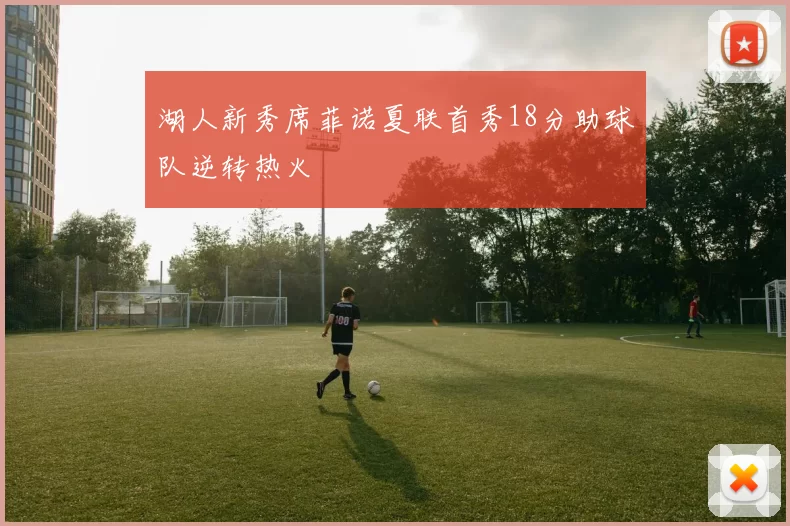 湖人新秀席菲诺夏联首秀18分助球队逆转热火