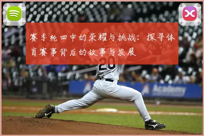 赛季轮回中的荣耀与挑战：探寻体育赛事背后的故事与发展