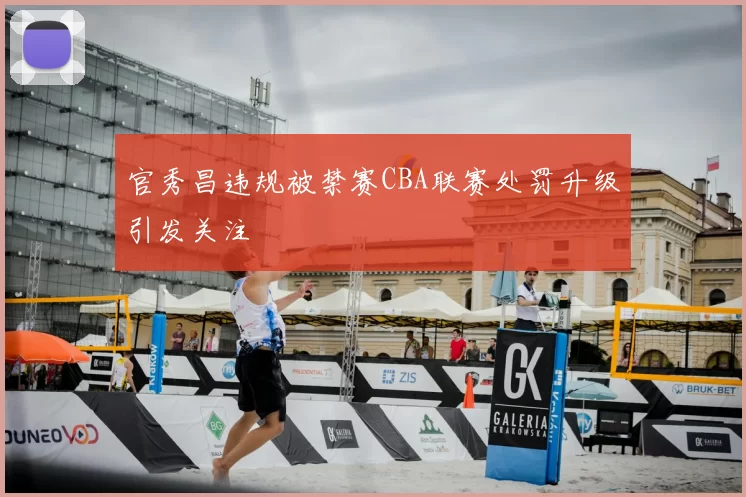 官秀昌违规被禁赛CBA联赛处罚升级引发关注