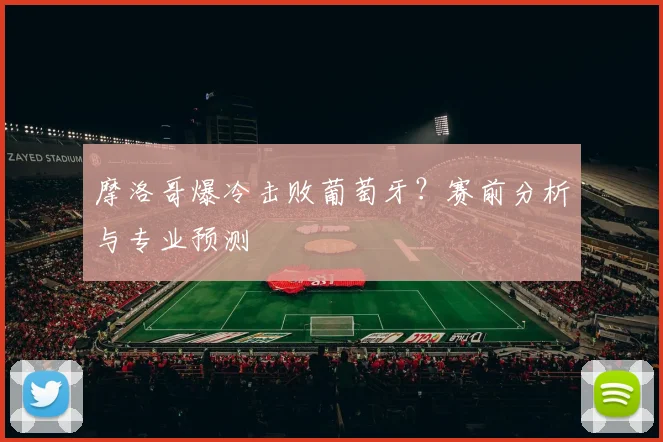 摩洛哥爆冷击败葡萄牙？赛前分析与专业预测