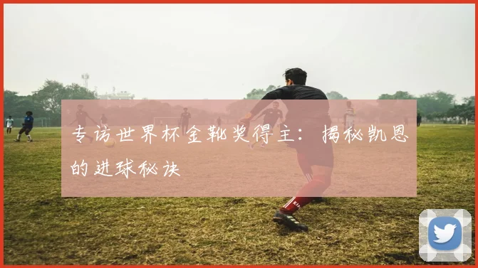 专访世界杯金靴奖得主：揭秘凯恩的进球秘诀