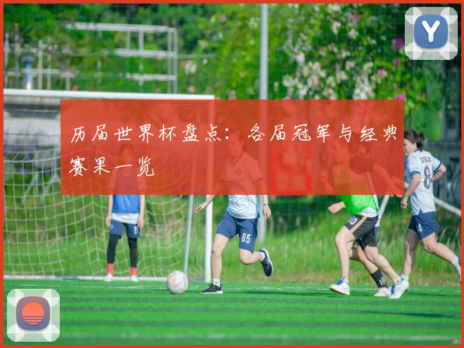 历届世界杯盘点：各届冠军与经典赛果一览