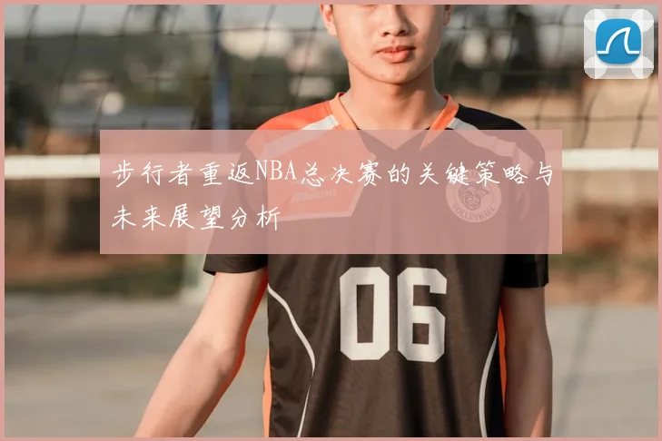 步行者重返NBA总决赛的关键策略与未来展望分析