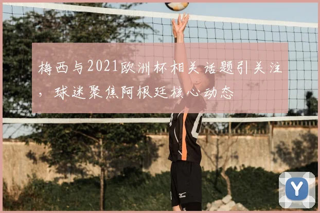 梅西与2021欧洲杯相关话题引关注,球迷聚焦阿根廷核心动态