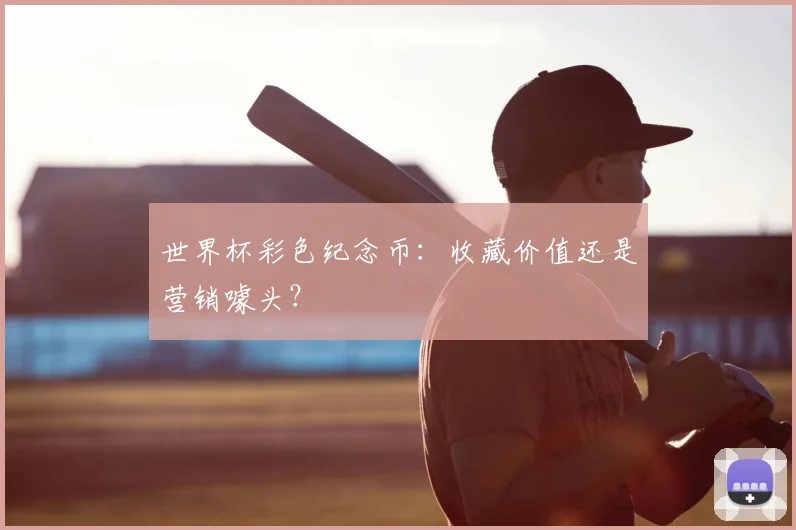 世界杯彩色纪念币：收藏价值还是营销噱头？