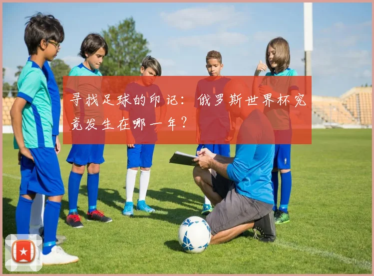 寻找足球的印记：俄罗斯世界杯究竟发生在哪一年？