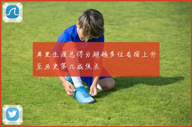 库里生涯总得分超越多位名宿上升至历史第几成焦点