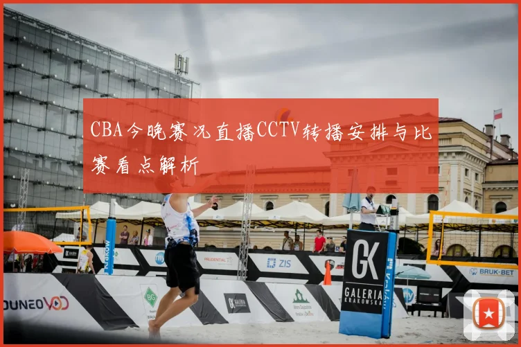 CBA今晚赛况直播CCTV转播安排与比赛看点解析