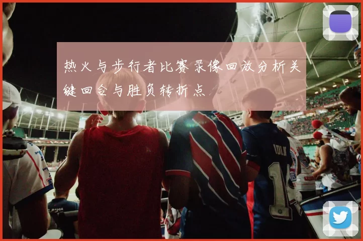 热火与步行者比赛录像回放分析关键回合与胜负转折点