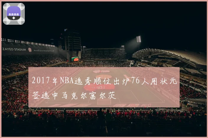 2017年NBA选秀顺位出炉76人用状元签选中马克尔富尔茨