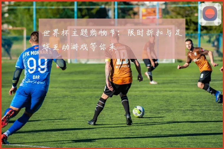 世界杯主题购物节：限时折扣与足球互动游戏等你来