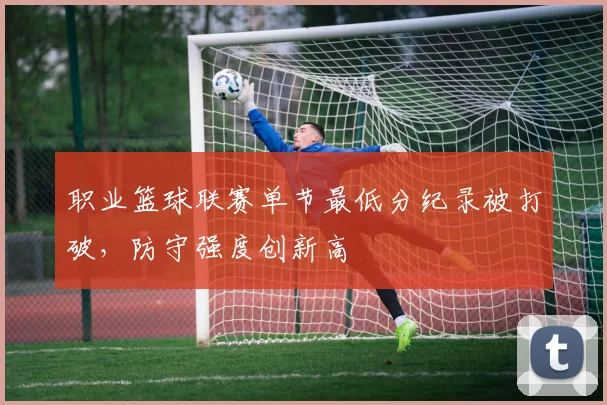 职业篮球联赛单节最低分纪录被打破，防守强度创新高