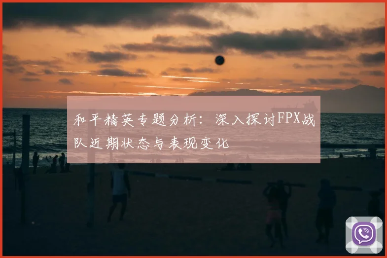 和平精英专题分析：深入探讨FPX战队近期状态与表现变化
