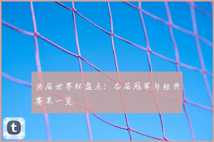 历届世界杯盘点：各届冠军与经典赛果一览