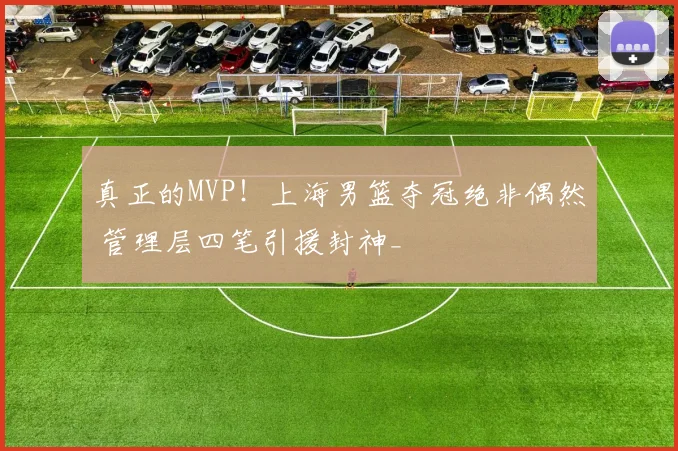 真正的MVP!上海男篮夺冠绝非偶然 管理层四笔引援封神_