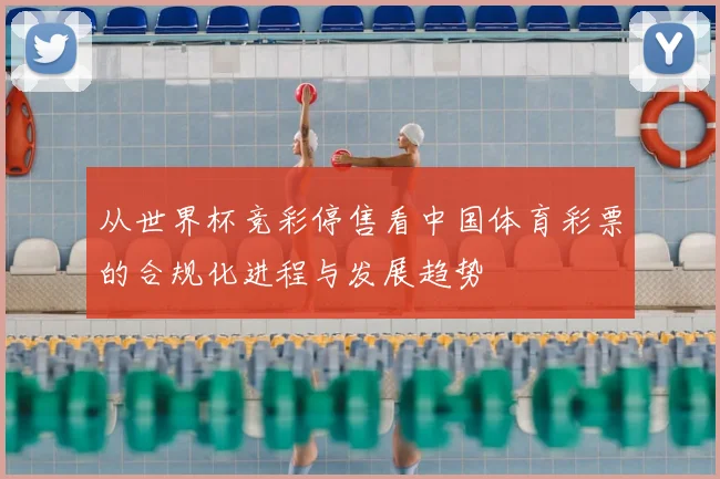 从世界杯竞彩停售看中国体育彩票的合规化进程与发展趋势