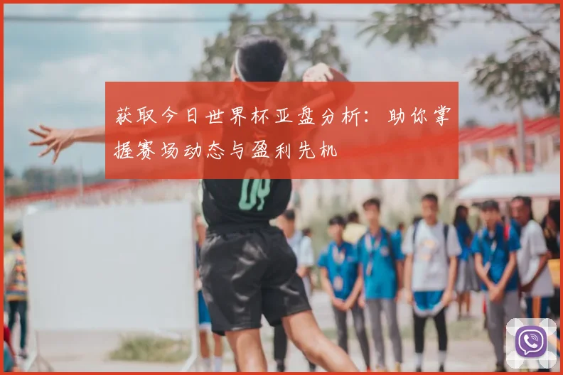 获取今日世界杯亚盘分析:助你掌握赛场动态与盈利先机