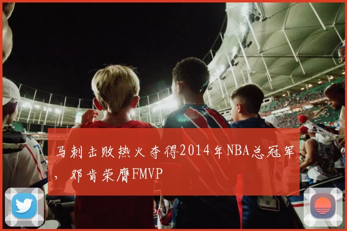马刺击败热火夺得2014年NBA总冠军，邓肯荣膺FMVP