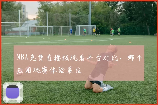 NBA免费直播线观看平台对比，哪个应用观赛体验最佳