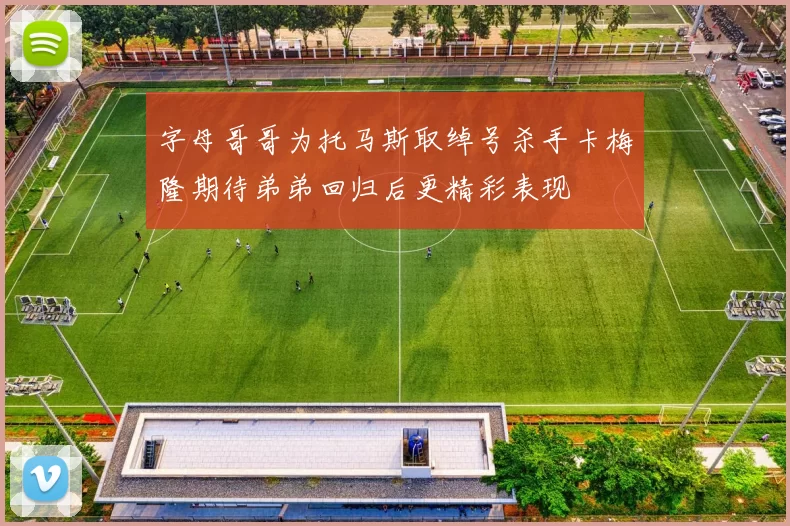 字母哥哥为托马斯取绰号杀手卡梅隆期待弟弟回归后更精彩表现