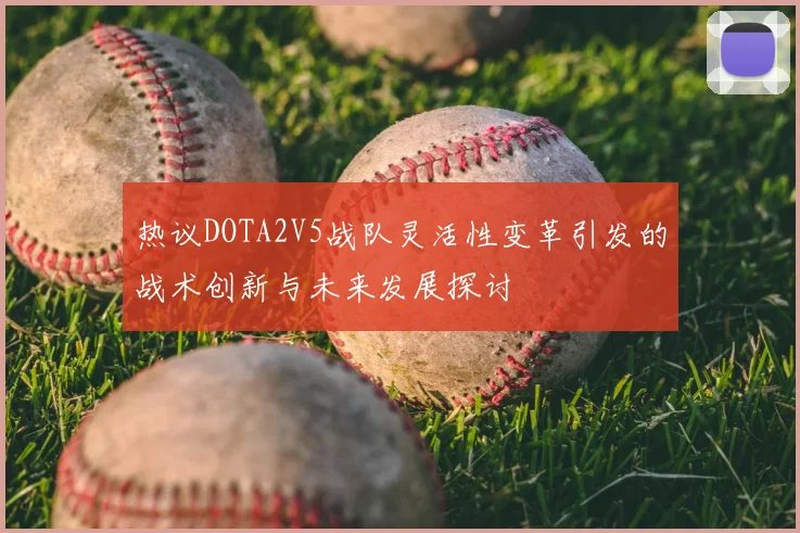 热议DOTA2V5战队灵活性变革引发的战术创新与未来发展探讨