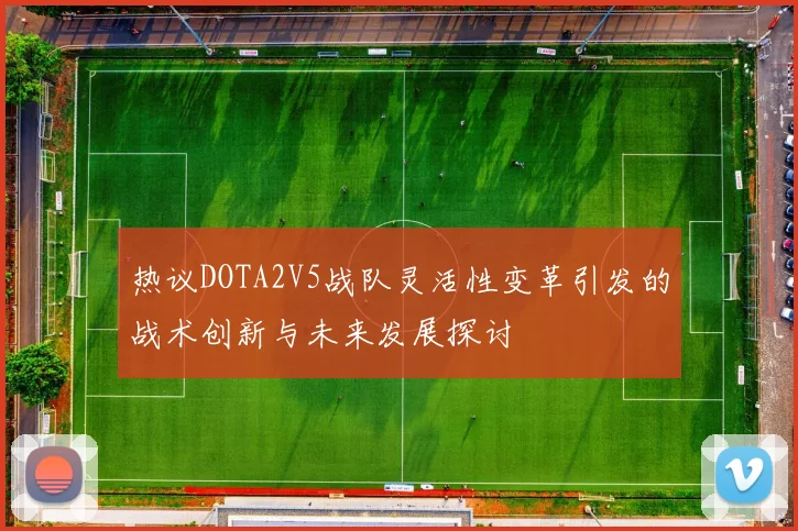 热议DOTA2V5战队灵活性变革引发的战术创新与未来发展探讨