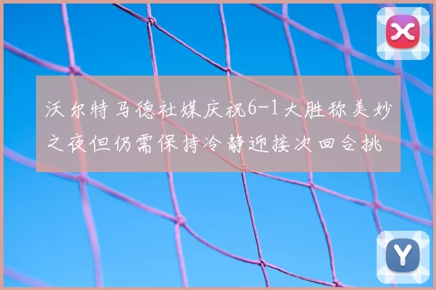 沃尔特马德社媒庆祝6-1大胜称美妙之夜但仍需保持冷静迎接次回合挑战