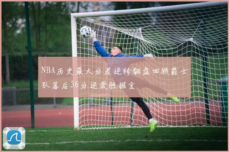 NBA历史最大分差逆转翻盘回顾爵士队落后36分逆袭胜掘金