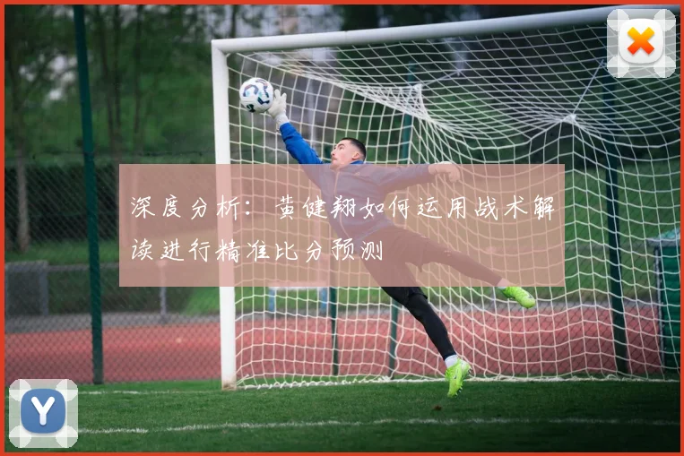 深度分析:黄健翔如何运用战术解读进行精准比分预测
