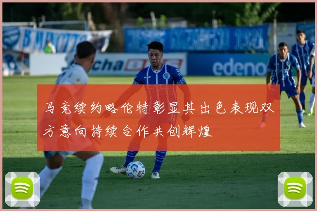 马竞续约略伦特彰显其出色表现双方意向持续合作共创辉煌