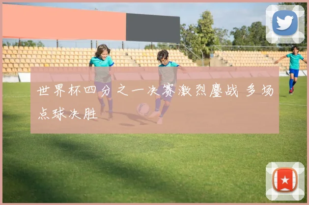 世界杯四分之一决赛激烈鏖战 多场点球决胜