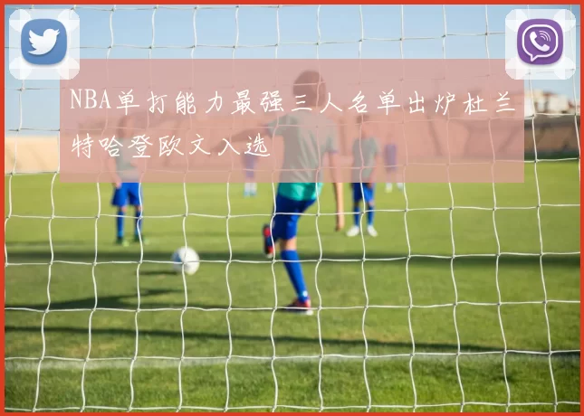 NBA单打能力最强三人名单出炉杜兰特哈登欧文入选
