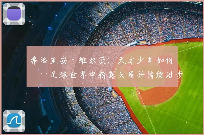 弗洛里安·维尔茨：天才少年如何在足球世界中崭露头角并持续进步