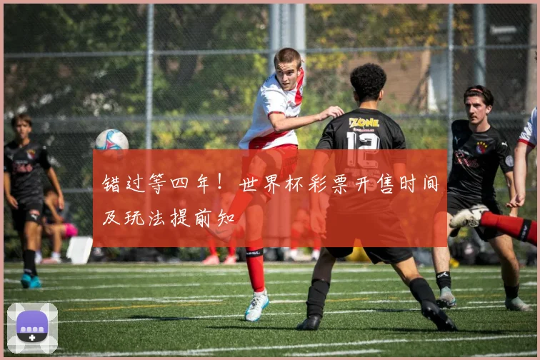 错过等四年！世界杯彩票开售时间及玩法提前知