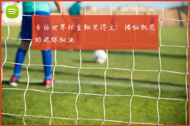 专访世界杯金靴奖得主：揭秘凯恩的进球秘诀