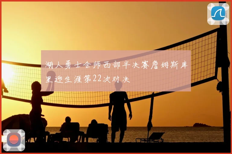 湖人勇士会师西部半决赛詹姆斯库里迎生涯第22次对决