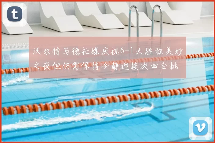 沃尔特马德社媒庆祝6-1大胜称美妙之夜但仍需保持冷静迎接次回合挑战