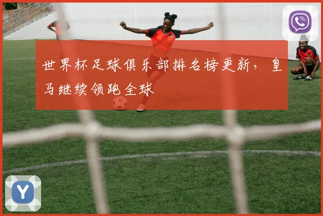 世界杯足球俱乐部排名榜更新,皇马继续领跑全球