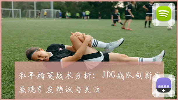 和平精英战术分析:JDG战队创新高表现引发热议与关注