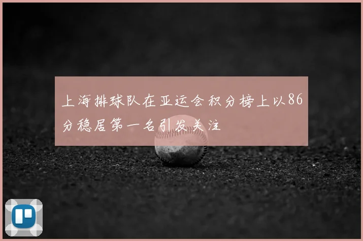 上海排球队在亚运会积分榜上以86分稳居第一名引发关注