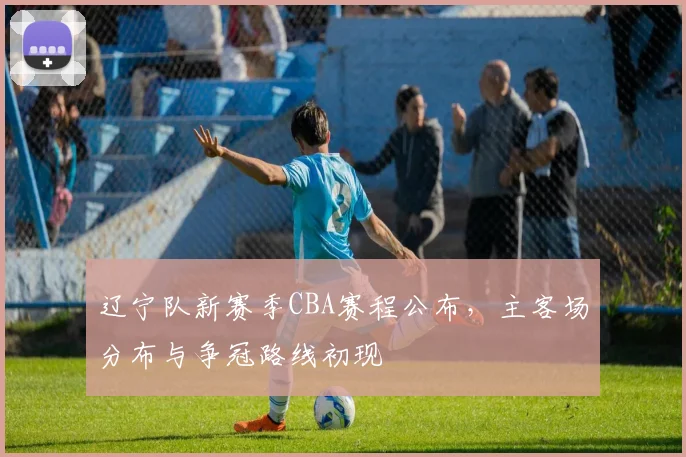 辽宁队新赛季CBA赛程公布，主客场分布与争冠路线初现