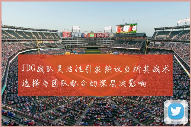 JDG战队灵活性引发热议分析其战术选择与团队配合的深层次影响